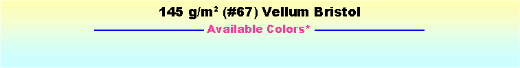 Text Box: 145 g/m2 (#67) Vellum Bristol Available Colors* 