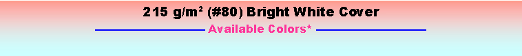 Text Box: 215 g/m2 (#80) Bright White Cover Available Colors* 