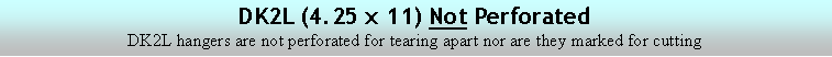 Text Box: DK2L (4.25 x 11) Not PerforatedDK2L hangers are not perforated for tearing apart nor are they marked for cutting