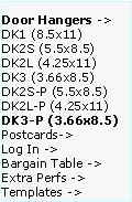 Text Box: Door Hangers ->  DK1 (8.5x11)
DK2S (5.5x8.5)   DK2L (4.25x11)   DK3 (3.66x8.5)     DK2S-P (5.5x8.5)   DK2L-P (4.25x11)  DK3-P (3.66x8.5)  Postcards->
Log In ->
Bargain Table ->  Extra Perfs ->     Templates ->