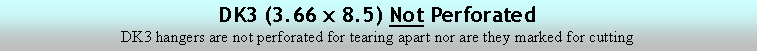 Text Box: DK3 (3.66 x 8.5) Not PerforatedDK3 hangers are not perforated for tearing apart nor are they marked for cutting
