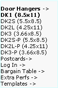 Text Box: Door Hangers ->  DK1 (8.5x11)
DK2S (5.5x8.5)   DK2L (4.25x11)   DK3 (3.66x8.5)     DK2S-P (5.5x8.5)   DK2L-P (4.25x11)  DK3-P (3.66x8.5)  Postcards->
Log In ->
Bargain Table ->  Extra Perfs ->     Templates ->