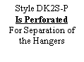 Text Box: Style DK2S-P
Is Perforated
For Separation of the Hangers