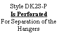 Text Box: Style DK2S-P Is PerforatedFor Separation of the Hangers