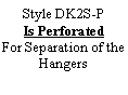 Text Box: Style DK2S-P
Is Perforated
For Separation of the Hangers