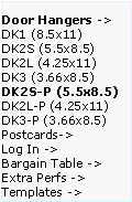 Text Box: Door Hangers ->  DK1 (8.5x11)
DK2S (5.5x8.5)   DK2L (4.25x11)   DK3 (3.66x8.5)     DK2S-P (5.5x8.5)DK2L-P (4.25x11)  DK3-P (3.66x8.5)  Postcards->
Log In ->
Bargain Table ->  Extra Perfs ->     Templates ->