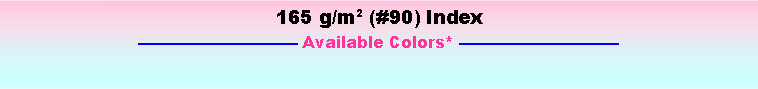 Text Box: 165 g/m2 (#90) Index
—————————— Available Colors* ——————————