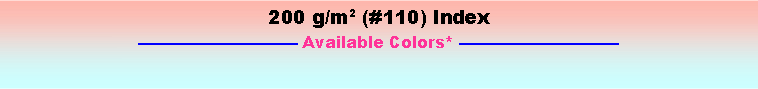 Text Box: 200 g/m2 (#110) Index—————————— Available Colors* ——————————