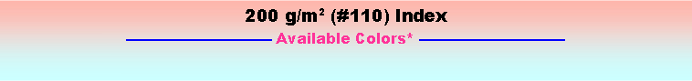 Text Box: 200 g/m2 (#110) Index
—————————— Available Colors* ——————————
