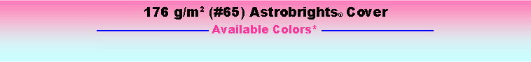 Text Box: 176 g/m2 (#65) Astrobrights® Cover—————————— Available Colors* ——————————