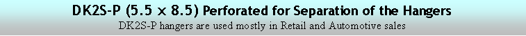 Text Box: DK2S-P (5.5 x 8.5) Perforated for Separation of the Hangers
DK2S-P hangers are used mostly in Retail and Automotive sales