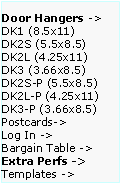 Text Box: Door Hangers ->  DK1 (8.5x11)
DK2S (5.5x8.5)   DK2L (4.25x11)   DK3 (3.66x8.5)     DK2S-P (5.5x8.5)   DK2L-P (4.25x11)  DK3-P (3.66x8.5)  Postcards->
Log In ->
Bargain Table ->  Extra Perfs ->     Templates ->