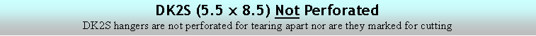Text Box: DK2S (5.5 x 8.5) Not PerforatedDK2S hangers are not perforated for tearing apart nor are they marked for cutting