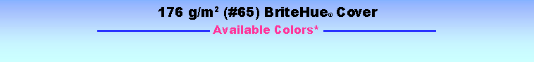 Text Box: 176 g/m2 (#65) BriteHue® Cover—————————— Available Colors* ——————————